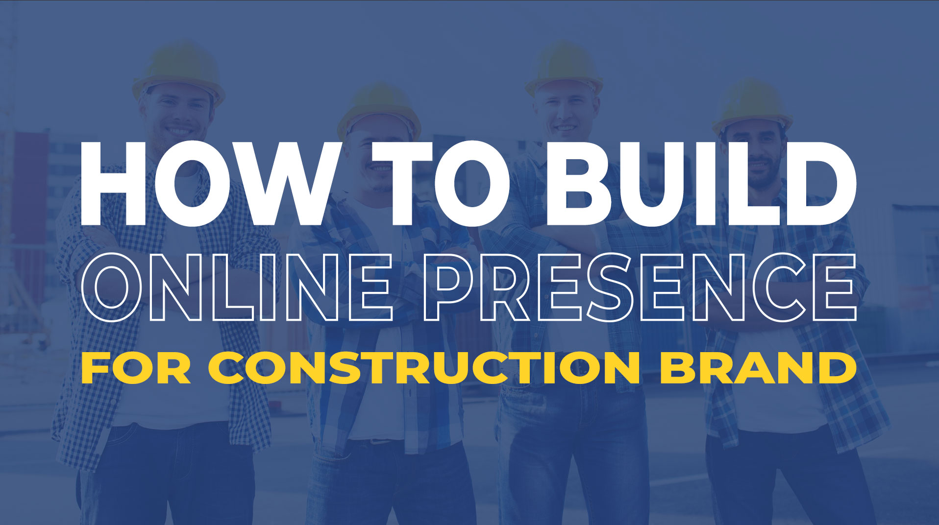 How To Build A Strong Online Presence For Construction Brand?