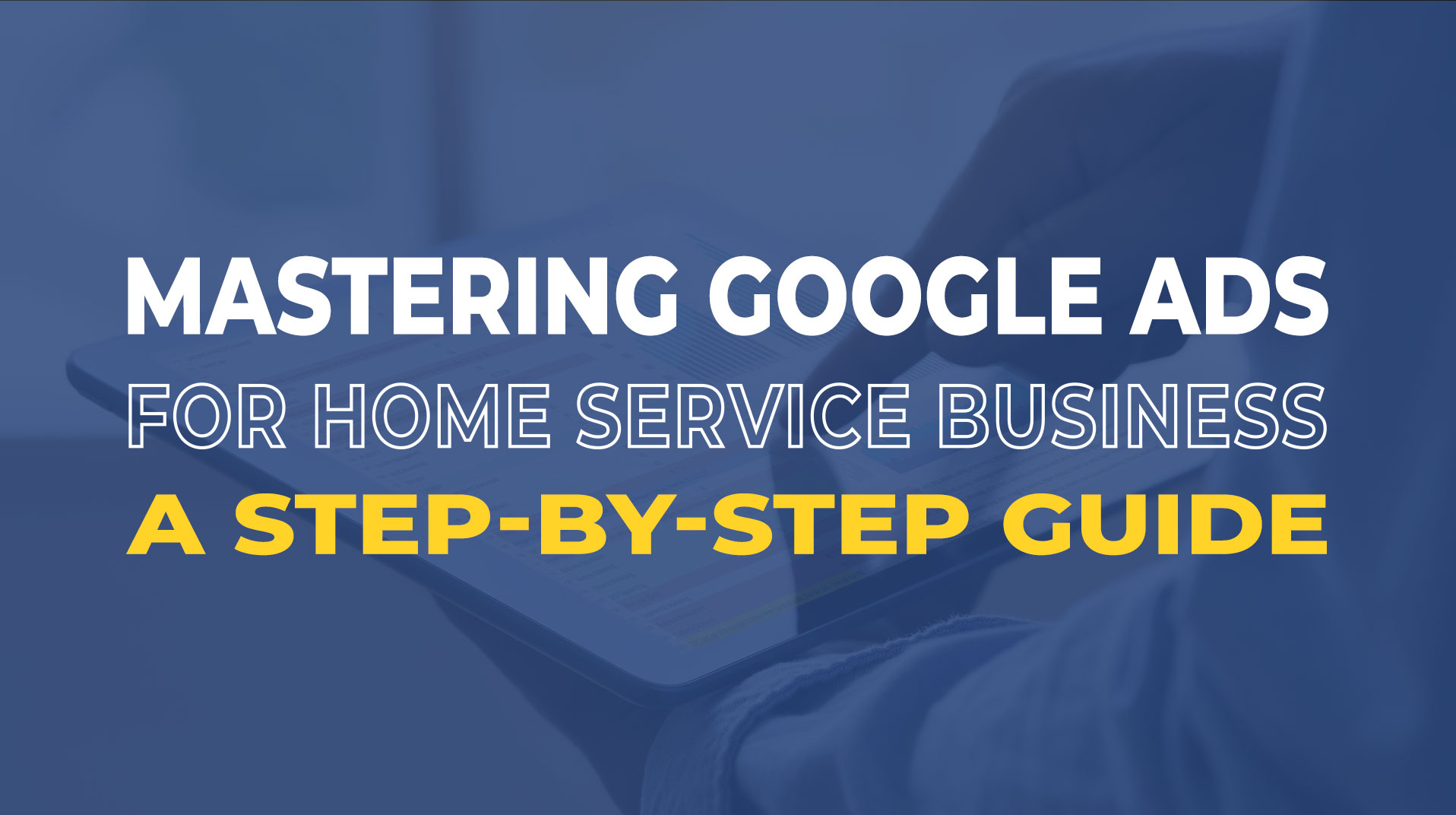 Mastering Google Ads for Your Home Service Business: A Step-by-Step Guide